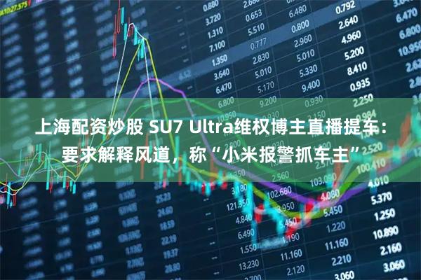 上海配资炒股 SU7 Ultra维权博主直播提车：要求解释风道，称“小米报警抓车主”