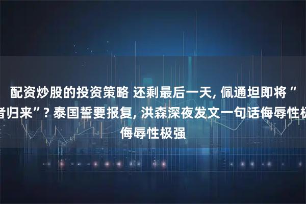 配资炒股的投资策略 还剩最后一天, 佩通坦即将“王者归来”? 泰国誓要报复, 洪森深夜发文一句话侮辱性极强