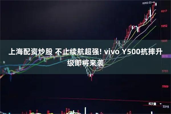 上海配资炒股 不止续航超强! vivo Y500抗摔升级即将来袭