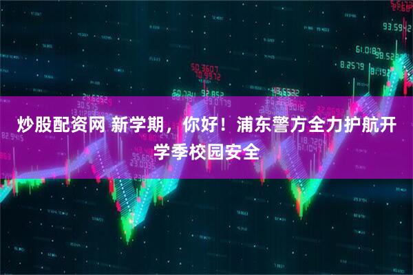 炒股配资网 新学期，你好！浦东警方全力护航开学季校园安全