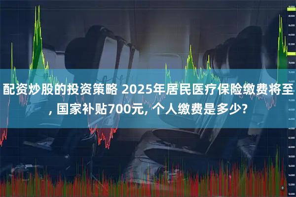 配资炒股的投资策略 2025年居民医疗保险缴费将至, 国家补贴700元, 个人缴费是多少?