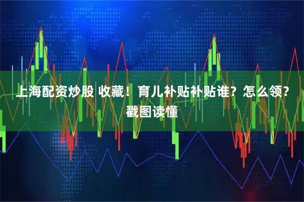 上海配资炒股 收藏！育儿补贴补贴谁？怎么领？戳图读懂