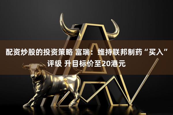 配资炒股的投资策略 富瑞：维持联邦制药“买入”评级 升目标价至20港元