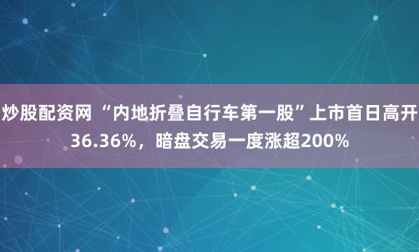 炒股配资网 “内地折叠自行车第一股”上市首日高开36.36%，暗盘交易一度涨超200%