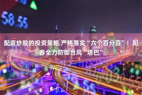 配资炒股的投资策略 严格落实“六个百分百”！阳春全力防御台风“塔巴”