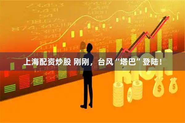 上海配资炒股 刚刚，台风“塔巴”登陆！