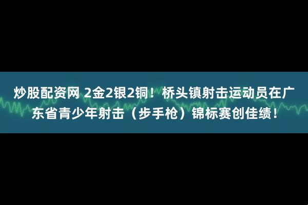 炒股配资网 2金2银2铜!桥头镇射击运动员在广东省青少年射击(步手枪)锦标赛创佳绩!