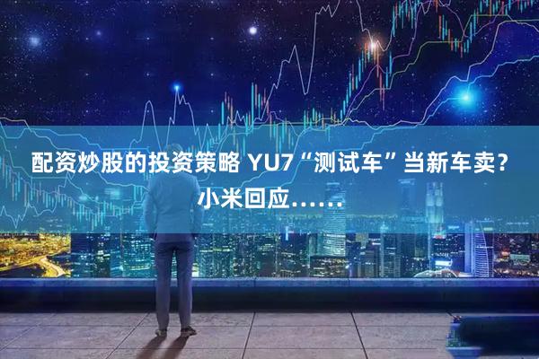 配资炒股的投资策略 YU7“测试车”当新车卖？小米回应……