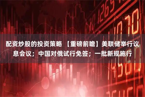 配资炒股的投资策略 【重磅前瞻】美联储举行议息会议；中国对俄试行免签；一批新规施行