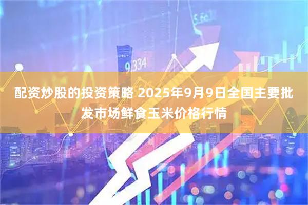 配资炒股的投资策略 2025年9月9日全国主要批发市场鲜食玉米价格行情
