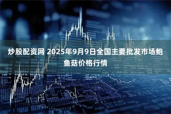 炒股配资网 2025年9月9日全国主要批发市场鲍鱼菇价格行情