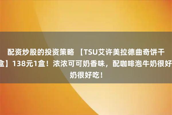 配资炒股的投资策略 【TSU艾许美拉德曲奇饼干礼盒】138元1盒！浓浓可可奶香味，配咖啡泡牛奶很好吃！