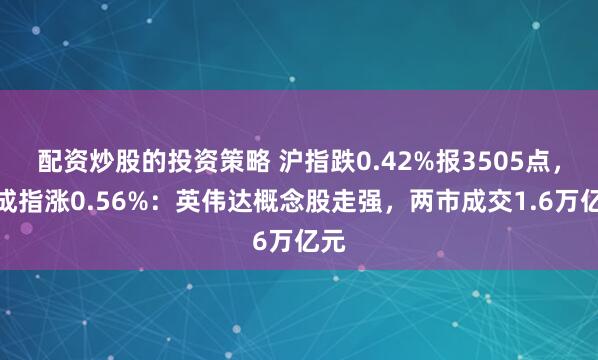 配资炒股的投资策略 沪指跌0.42%报3505点，深成指涨0.56%：英伟达概念股走强，两市成交1.6万亿元