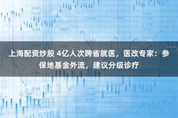 上海配资炒股 4亿人次跨省就医，医改专家：参保地基金外流，建议分级诊疗