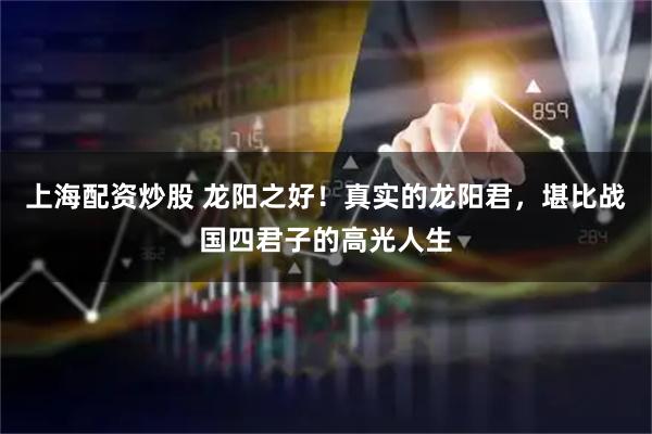 上海配资炒股 龙阳之好!真实的龙阳君,堪比战国四君子的高光人生