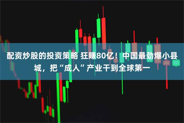 配资炒股的投资策略 狂赚80亿!中国最劲爆小县城,把“成人”产业干到全球第一