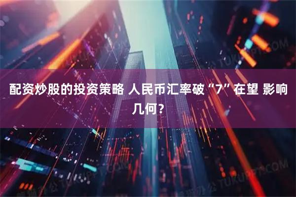 配资炒股的投资策略 人民币汇率破“7”在望 影响几何?