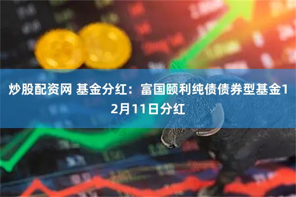 炒股配资网 基金分红:富国颐利纯债债券型基金12月11日分红