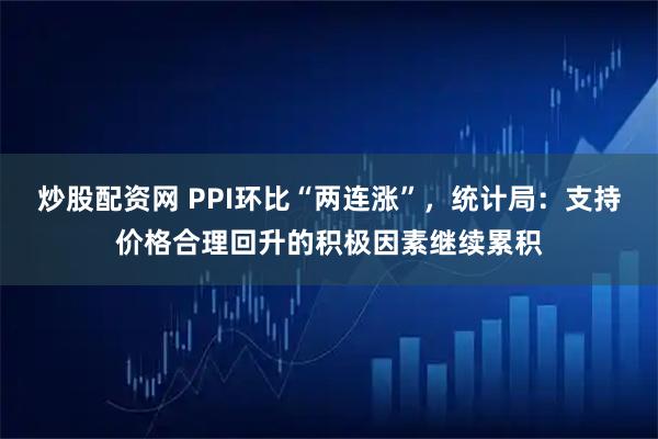 炒股配资网 PPI环比“两连涨”,统计局:支持价格合理回升的积极因素继续累积