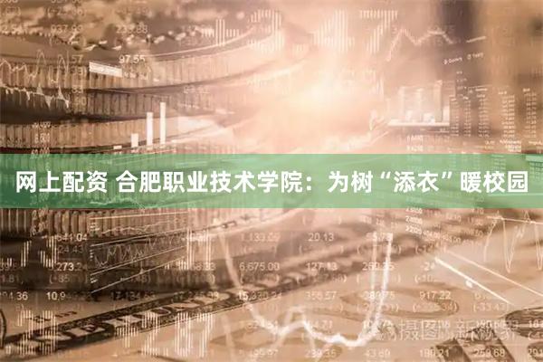 网上配资 合肥职业技术学院：为树“添衣”暖校园