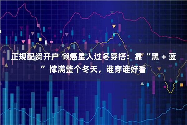 正规配资开户 懒癌星人过冬穿搭：靠 “黑 + 蓝” 撑满整个冬天，谁穿谁好看