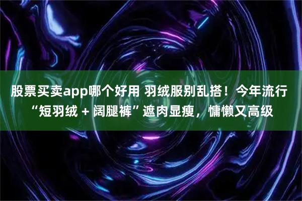 股票买卖app哪个好用 羽绒服别乱搭！今年流行 “短羽绒 + 阔腿裤”遮肉显瘦，慵懒又高级