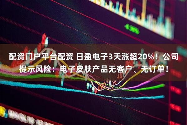 配资门户平台配资 日盈电子3天涨超20%！公司提示风险：电子皮肤产品无客户、无订单！