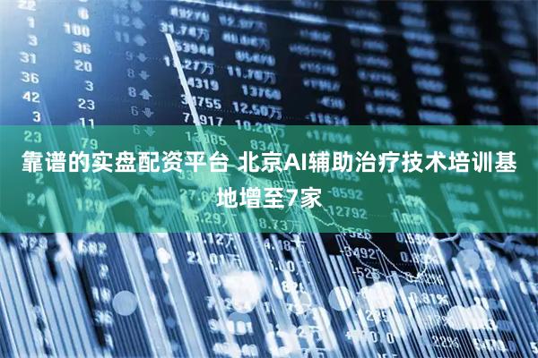 靠谱的实盘配资平台 北京AI辅助治疗技术培训基地增至7家