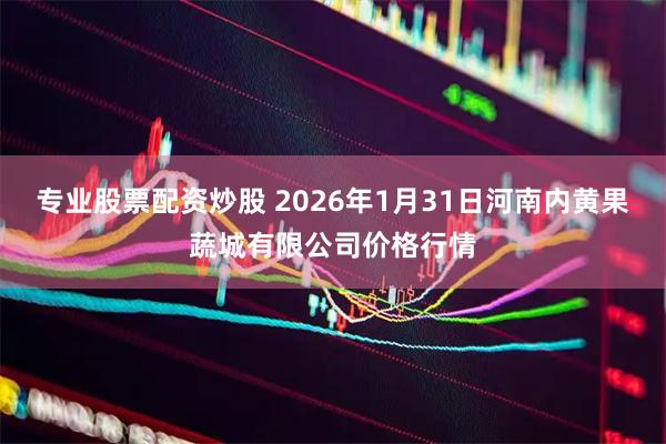 专业股票配资炒股 2026年1月31日河南内黄果蔬城有限公司价格行情