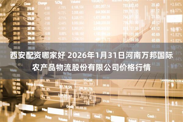 西安配资哪家好 2026年1月31日河南万邦国际农产品物流股份有限公司价格行情