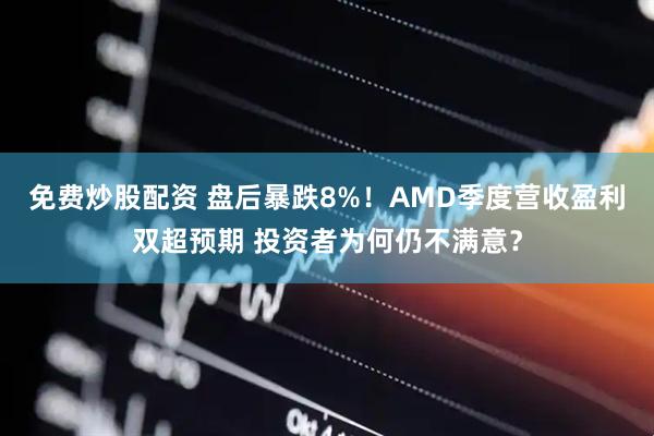 免费炒股配资 盘后暴跌8%！AMD季度营收盈利双超预期 投资者为何仍不满意？