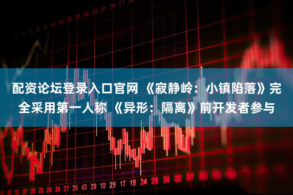 配资论坛登录入口官网 《寂静岭：小镇陷落》完全采用第一人称 《异形：隔离》前开发者参与