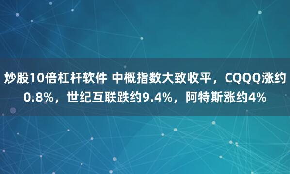 炒股10倍杠杆软件 中概指数大致收平，CQQQ涨约0.8%，世纪互联跌约9.4%，阿特斯涨约4%