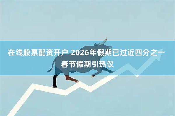 在线股票配资开户 2026年假期已过近四分之一 春节假期引热议