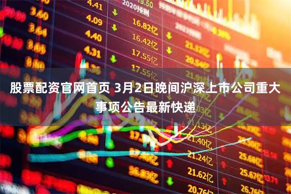 股票配资官网首页 3月2日晚间沪深上市公司重大事项公告最新快递