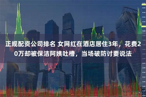 正规配资公司排名 女网红在酒店居住3年，花费20万却被保洁阿姨吐槽，当场破防讨要说法