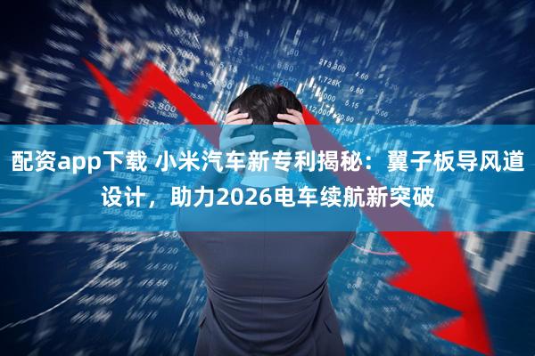 配资app下载 小米汽车新专利揭秘:翼子板导风道设计,助力2026电车续航新突破