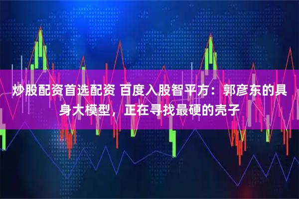 炒股配资首选配资 百度入股智平方：郭彦东的具身大模型，正在寻找最硬的壳子