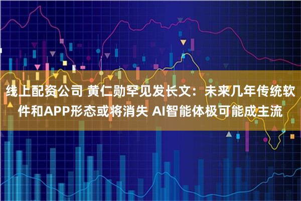 线上配资公司 黄仁勋罕见发长文:未来几年传统软件和APP形态或将消失 AI智能体极可能成主流