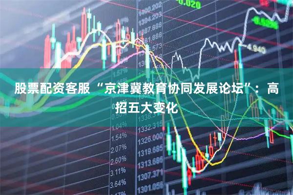 股票配资客服 “京津冀教育协同发展论坛”:高招五大变化