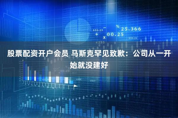 股票配资开户会员 马斯克罕见致歉：公司从一开始就没建好