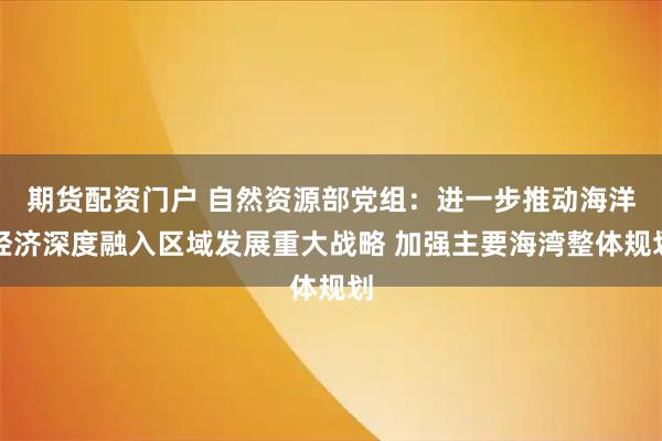 期货配资门户 自然资源部党组：进一步推动海洋经济深度融入区域发展重大战略 加强主要海湾整体规划