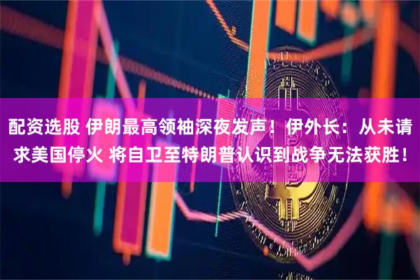 配资选股 伊朗最高领袖深夜发声！伊外长：从未请求美国停火 将自卫至特朗普认识到战争无法获胜！