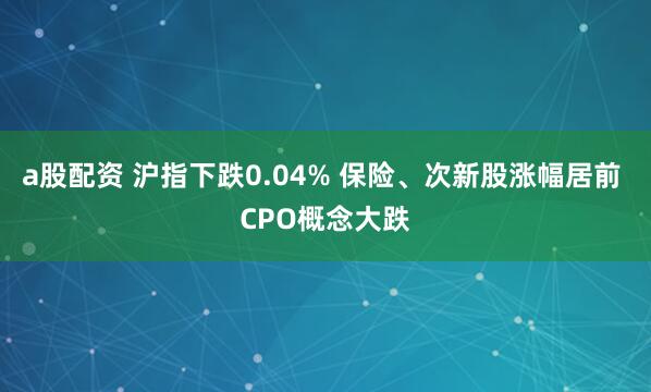 a股配资 沪指下跌0.04% 保险、次新股涨幅居前 CPO概念大跌
