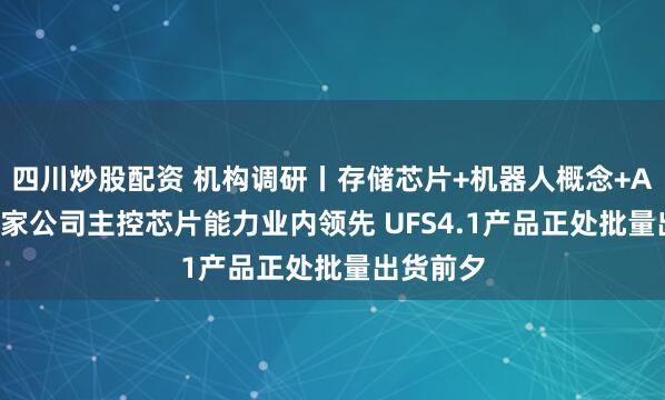 四川炒股配资 机构调研丨存储芯片+机器人概念+AI手机 这家公司主控芯片能力业内领先 UFS4.1产品正处批量出货前夕