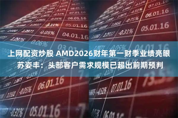 上网配资炒股 AMD2026财年第一财季业绩亮眼 苏姿丰：头部客户需求规模已超出前期预判