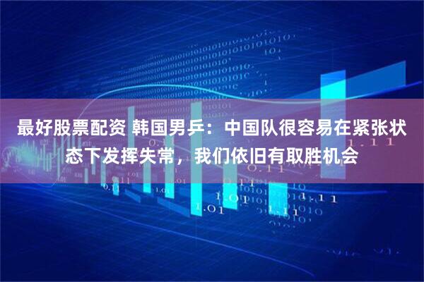 最好股票配资 韩国男乒：中国队很容易在紧张状态下发挥失常，我们依旧有取胜机会
