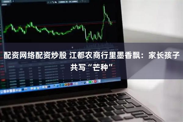 配资网络配资炒股 江都农商行里墨香飘：家长孩子共写“芒种”